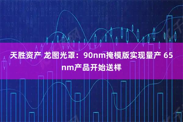 天胜资产 龙图光罩：90nm掩模版实现量产 65nm产品开始送样