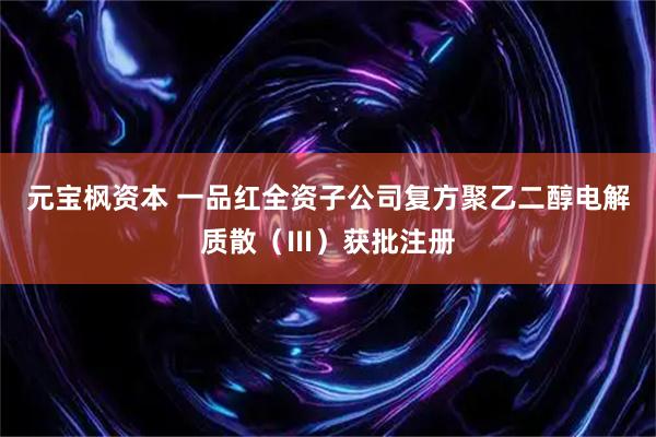 元宝枫资本 一品红全资子公司复方聚乙二醇电解质散（Ⅲ）获批注册