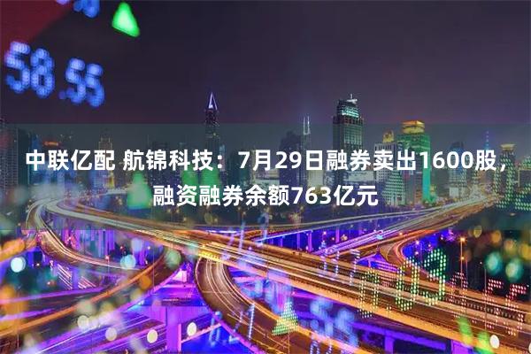 中联亿配 航锦科技：7月29日融券卖出1600股，融资融券余额763亿元
