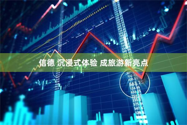 信德 沉浸式体验 成旅游新亮点