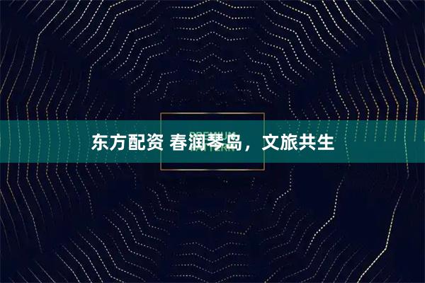 东方配资 春润琴岛，文旅共生