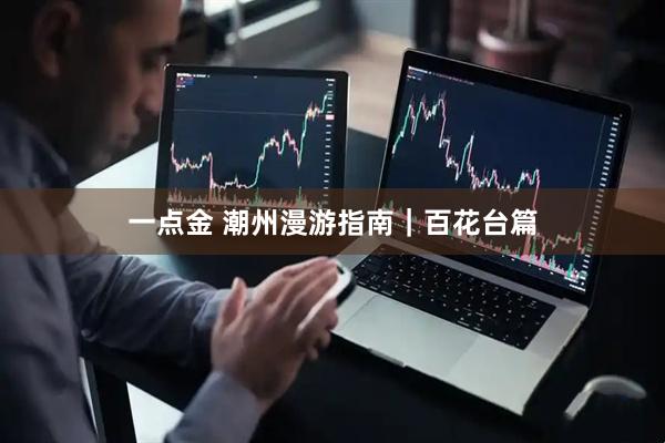 一点金 潮州漫游指南｜百花台篇