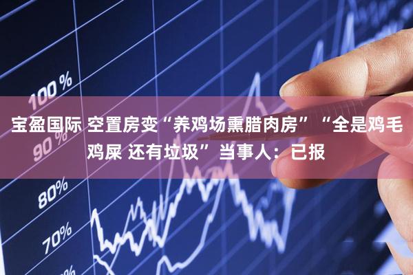 宝盈国际 空置房变“养鸡场熏腊肉房” “全是鸡毛鸡屎 还有垃圾” 当事人：已报