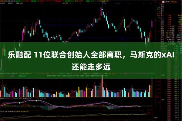 乐融配 11位联合创始人全部离职，马斯克的xAI还能走多远