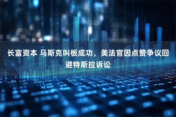 长富资本 马斯克叫板成功，美法官因点赞争议回避特斯拉诉讼