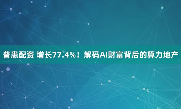 普患配资 增长77.4%！解码AI财富背后的算力地产