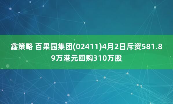 鑫策略 百果园集团(02411)4月2日斥资581.89万港元回购310万股