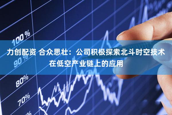 力创配资 合众思壮：公司积极探索北斗时空技术在低空产业链上的应用