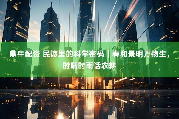 鼎牛配资 民谚里的科学密码｜春和景明万物生，时晴时雨话农耕