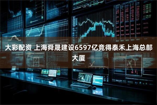 大彩配资 上海舜晟建设6597亿竞得泰禾上海总部大厦