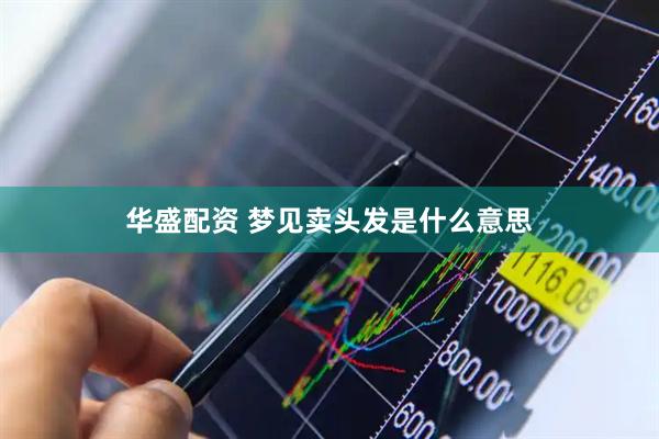 华盛配资 梦见卖头发是什么意思