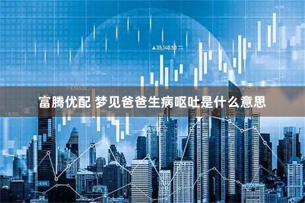 富腾优配 梦见爸爸生病呕吐是什么意思