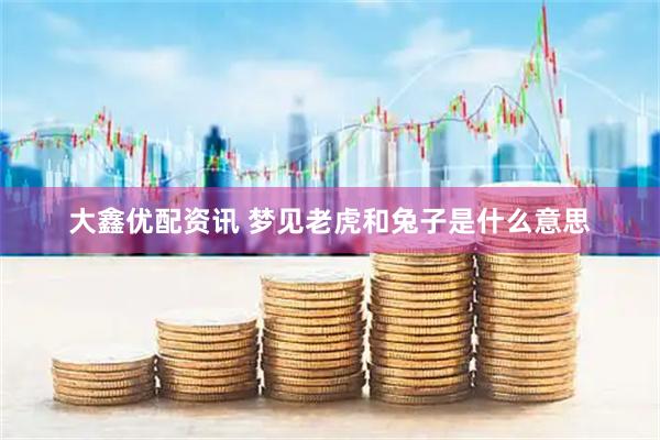 大鑫优配资讯 梦见老虎和兔子是什么意思