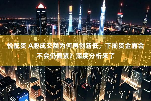 悦配资 A股成交额为何再创新低，下周资金面会不会仍偏紧？深度分析来了