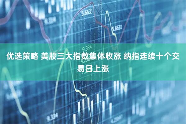 优选策略 美股三大指数集体收涨 纳指连续十个交易日上涨