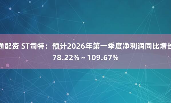 通配资 ST司特：预计2026年第一季度净利润同比增长78.22%～109.67%