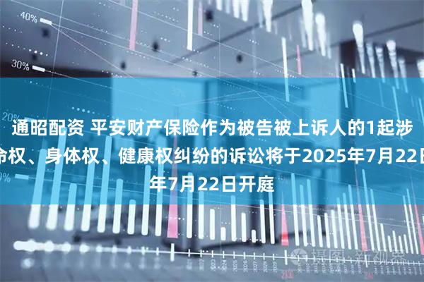 通昭配资 平安财产保险作为被告被上诉人的1起涉及生命权、身体权、健康权纠纷的诉讼将于2025年7月22日开庭
